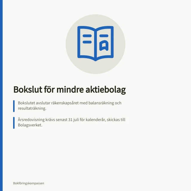 Bokslut för mindre aktiebolag: Bokslutet avslutar räkenskapsåret med balansräkning och resultaträkning.; Årsredovisning krävs senast 31 juli för kalenderår, skickas till Bolagsverket.; Mindre aktiebolag kan använda K2-regelverket med få valmöjligheter. Bokslut steg för steg för mindre aktiebolag